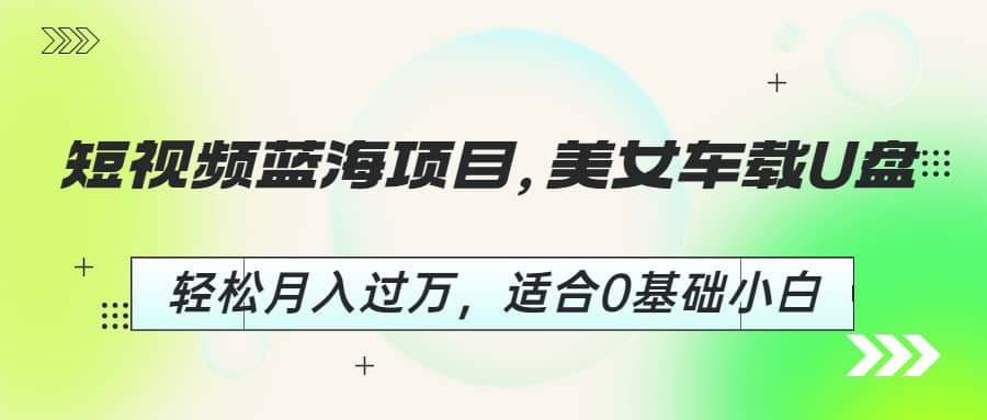 短视频蓝海项目，美女车载U盘，轻松月入过万，适合0基础小白聚创吧-网创项目资源站-副业项目-创业项目-搞钱项目聚创吧