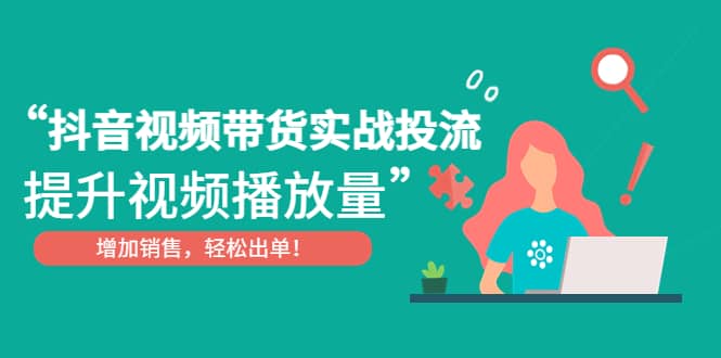 抖音视频带货实战投流，提升视频播放量，增加销售轻松出单聚创吧-网创项目资源站-副业项目-创业项目-搞钱项目聚创吧