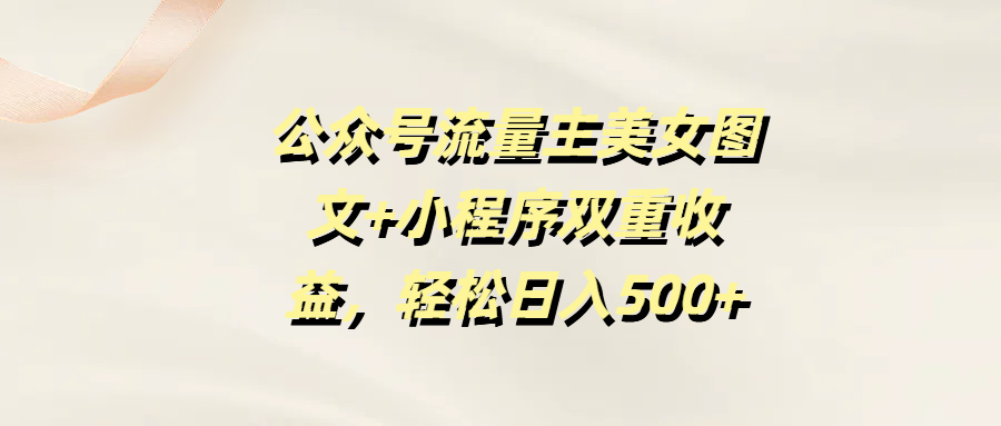 公众号流量主美女图文+小程序双重收益，轻松日入500+聚创吧-网创项目资源站-副业项目-创业项目-搞钱项目聚创吧
