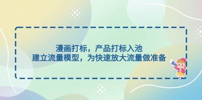 漫画打标，产品打标入池，建立流量模型，为快速放大流量做准备聚创吧-网创项目资源站-副业项目-创业项目-搞钱项目聚创吧
