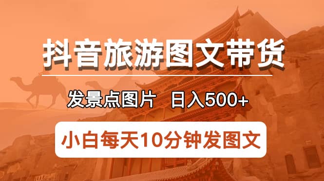 抖音旅游图文带货项目，每天半小时发景点图片日入500+长期稳定项目聚创吧-网创项目资源站-副业项目-创业项目-搞钱项目聚创吧