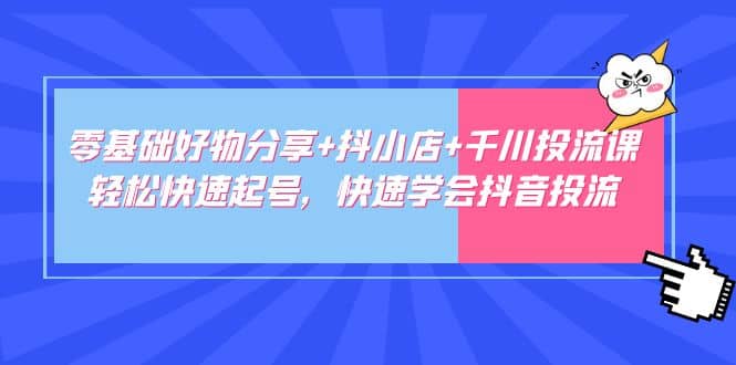 零基础好物分享+抖小店+千川投流课：轻松快速起号，快速学会抖音投流聚创吧-网创项目资源站-副业项目-创业项目-搞钱项目聚创吧