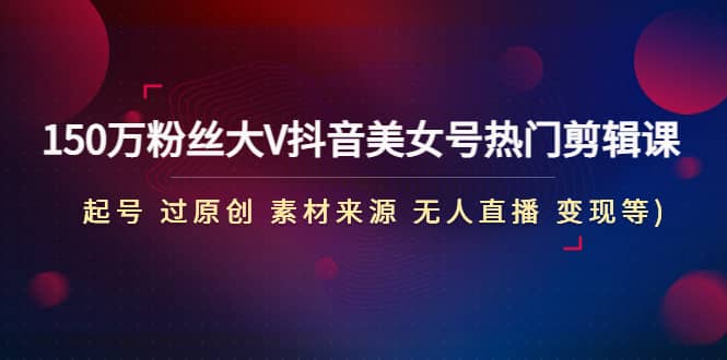 150万粉丝大V抖音美女号热门剪辑课(起号 过原创 素材来源 无人直播 变现)聚创吧-网创项目资源站-副业项目-创业项目-搞钱项目聚创吧
