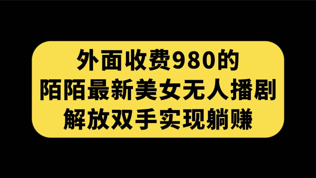 外面收费980陌陌最新美女无人播剧玩法 解放双手实现躺赚（附100G影视资源）聚创吧-网创项目资源站-副业项目-创业项目-搞钱项目聚创吧