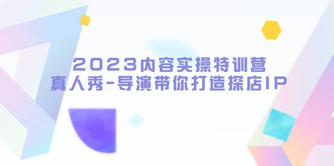 2023内容实操特训营，真人秀-导演带你打造探店IP聚创吧-网创项目资源站-副业项目-创业项目-搞钱项目聚创吧