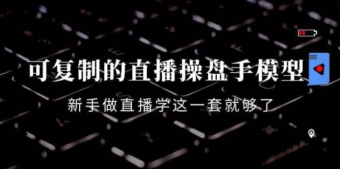 可复制的直播操盘手模型：新手做直播就学这一套就够了（12节课）聚创吧-网创项目资源站-副业项目-创业项目-搞钱项目聚创吧