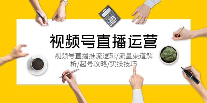 视频号直播运营，视频号直播推流逻辑/流量渠道解析/起号攻略/实操技巧聚创吧-网创项目资源站-副业项目-创业项目-搞钱项目聚创吧