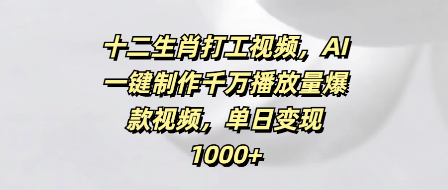 十二生肖打工视频，AI一键制作千万播放量爆款视频，单日变现1000+聚创吧-网创项目资源站-副业项目-创业项目-搞钱项目聚创吧