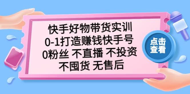 快手好物带货实训：0-1打造赚钱快手号 0粉丝 不直播 不投资 不囤货 无售后聚创吧-网创项目资源站-副业项目-创业项目-搞钱项目聚创吧