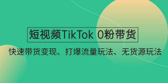 短视频TikTok 0粉带货：快速带货变现、打爆流量玩法、无货源玩法聚创吧-网创项目资源站-副业项目-创业项目-搞钱项目聚创吧