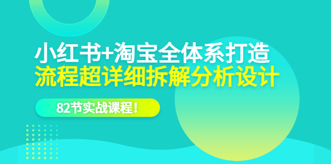 小红书+淘宝·全体系打造，流程超详细拆解分析设计，82节实战课程聚创吧-网创项目资源站-副业项目-创业项目-搞钱项目聚创吧