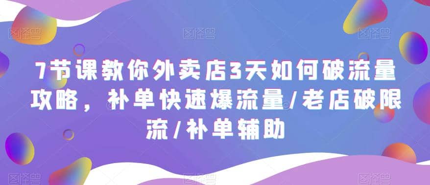 7节课教你外卖店3天如何破流量攻略，补单快速爆流量/老店破限流/补单辅助聚创吧-网创项目资源站-副业项目-创业项目-搞钱项目聚创吧