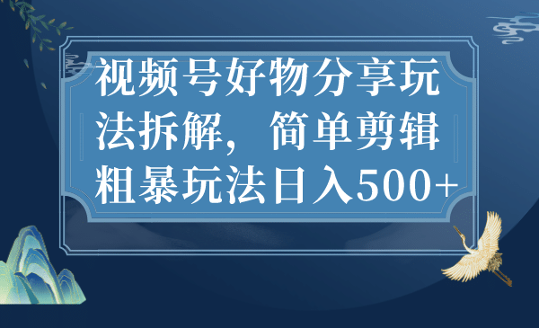 视频号好物分享玩法拆解，简单剪辑粗暴玩法日入500+聚创吧-网创项目资源站-副业项目-创业项目-搞钱项目聚创吧