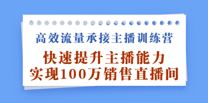 高效流量承接主播训练营：快速提升主播能力,实现100万销售直播间聚创吧-网创项目资源站-副业项目-创业项目-搞钱项目聚创吧