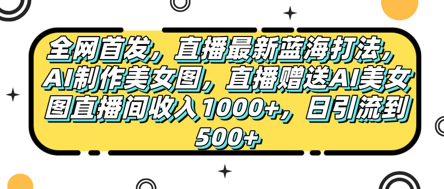 全网首发，直播最新蓝海打法，AI制作美女图，直播赠送AI美女图直播间收入1000+，日引流到500+，聚创吧-网创项目资源站-副业项目-创业项目-搞钱项目聚创吧