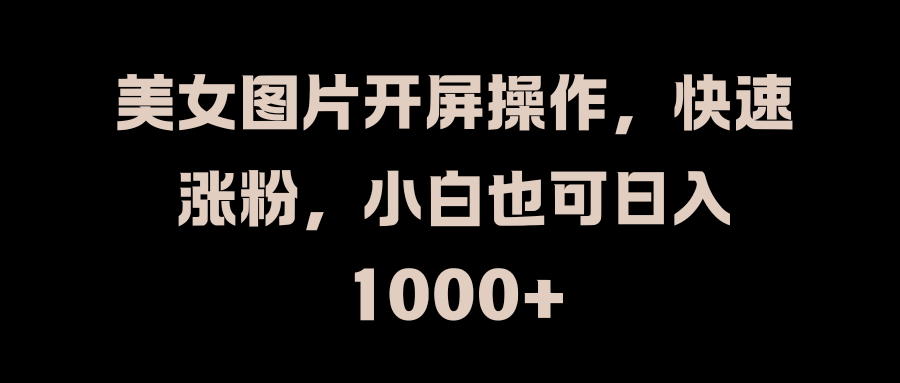 美女图片开屏操作，快速涨粉，小白也可日入1000+聚创吧-网创项目资源站-副业项目-创业项目-搞钱项目聚创吧