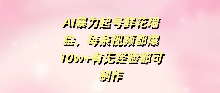 AI暴力起号鲜花墙绘，每条视频都爆10w+有无经验都可制作聚创吧-网创项目资源站-副业项目-创业项目-搞钱项目聚创吧