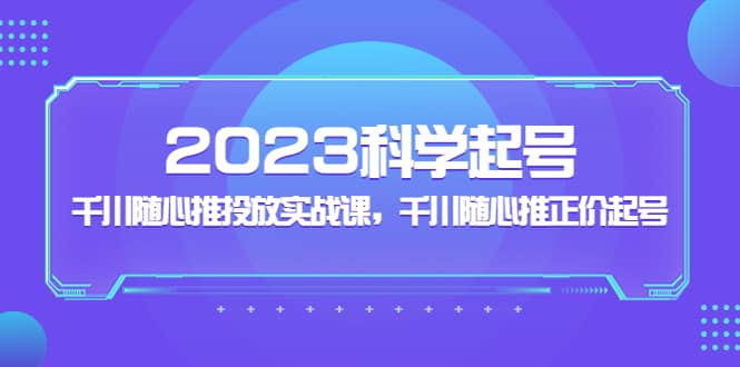 2023科学起号，千川随心推投放实战课，千川随心推正价起号聚创吧-网创项目资源站-副业项目-创业项目-搞钱项目聚创吧