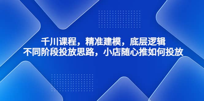 千川课程，精准建模，底层逻辑，不同阶段投放思路，小店随心推如何投放聚创吧-网创项目资源站-副业项目-创业项目-搞钱项目聚创吧