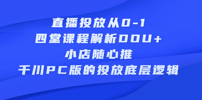 直播投放从0-1，四堂课程解析DOU+、小店随心推、千川PC版的投放底层逻辑聚创吧-网创项目资源站-副业项目-创业项目-搞钱项目聚创吧