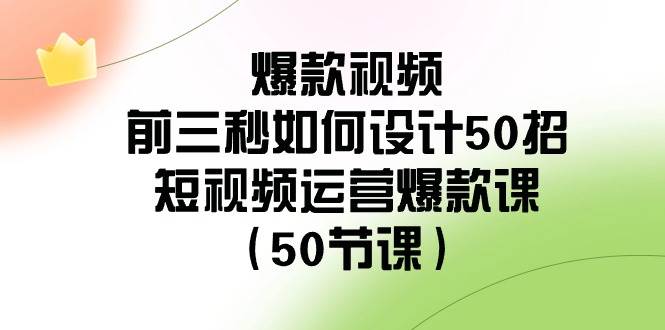 爆款视频-前三秒如何设计50招：短视频运营爆款课（50节课）聚创吧-网创项目资源站-副业项目-创业项目-搞钱项目聚创吧