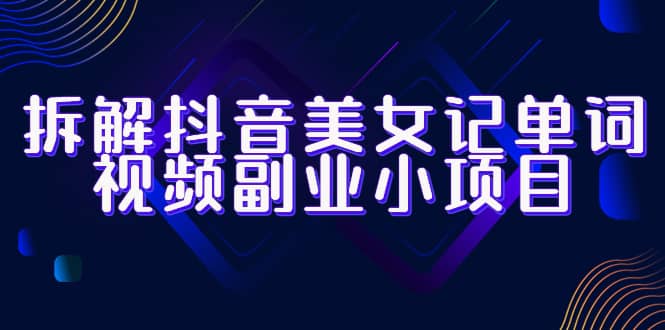 拆解抖音美女记单词视频副业小项目，一条龙玩法大解析（教程+素材）聚创吧-网创项目资源站-副业项目-创业项目-搞钱项目聚创吧