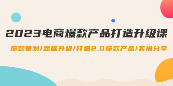 2023电商爆款产品打造升级课：爆款策划/思维升级/打造2.0爆款产品/【推荐】聚创吧-网创项目资源站-副业项目-创业项目-搞钱项目聚创吧