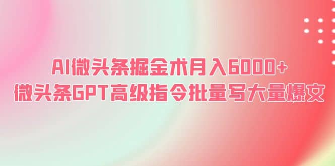 AI微头条掘金术月入6000+ 微头条GPT高级指令批量写大量爆文聚创吧-网创项目资源站-副业项目-创业项目-搞钱项目聚创吧