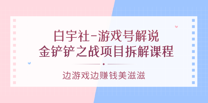 游戏号解说：金铲铲之战项目拆解课程，边游戏边赚钱美滋滋聚创吧-网创项目资源站-副业项目-创业项目-搞钱项目聚创吧