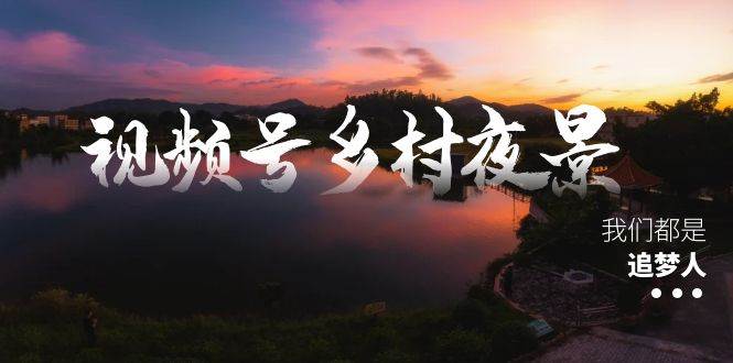 视频号乡村夜景治愈视频课程，一条龙实操玩法（教程+素材+软件）聚创吧-网创项目资源站-副业项目-创业项目-搞钱项目聚创吧