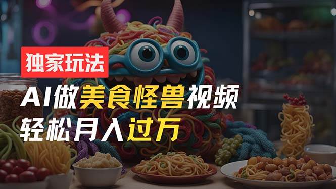 零门槛操作，AI美食怪兽短视频玩法，月入过万新手也能做！聚创吧-网创项目资源站-副业项目-创业项目-搞钱项目聚创吧