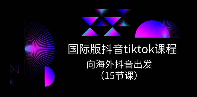 国际版 抖音tiktok实战课程，向海外抖音出发（15节课）聚创吧-网创项目资源站-副业项目-创业项目-搞钱项目聚创吧