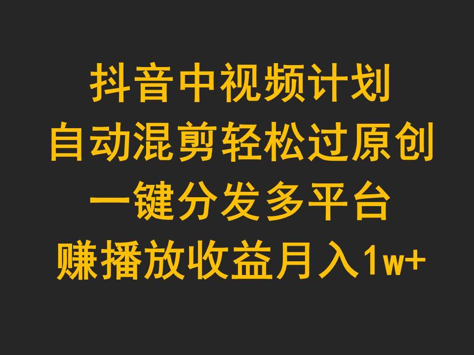 抖音中视频计划，自动混剪轻松过原创，一键分发多平台赚播放收益，月入1w+聚创吧-网创项目资源站-副业项目-创业项目-搞钱项目聚创吧