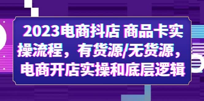 2023电商抖店 商品卡实操流程，有货源/无货源，电商开店实操和底层逻辑聚创吧-网创项目资源站-副业项目-创业项目-搞钱项目聚创吧