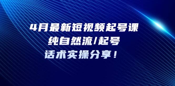 4月最新短视频起号课：纯自然流/起号，话术实操分享聚创吧-网创项目资源站-副业项目-创业项目-搞钱项目聚创吧