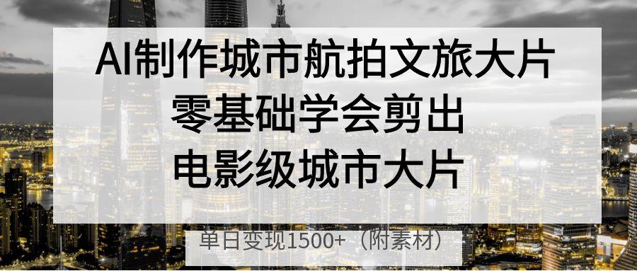 AI制作城市航拍文旅大片，零基础学会剪出电影级城市大片，单日变现1500+聚创吧-网创项目资源站-副业项目-创业项目-搞钱项目聚创吧