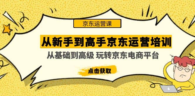 从新手到高手京东运营培训：从基础到高级 玩转京东电商平台(无水印)聚创吧-网创项目资源站-副业项目-创业项目-搞钱项目聚创吧
