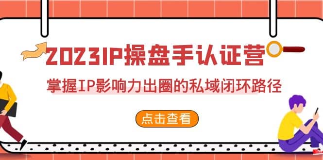 2023·IP操盘手·认证营·第2期，掌握IP影响力出圈的私域闭环路径（35节）聚创吧-网创项目资源站-副业项目-创业项目-搞钱项目聚创吧