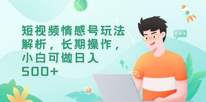 短视频情感号玩法解析，长期操作，小白可做日入500+聚创吧-网创项目资源站-副业项目-创业项目-搞钱项目聚创吧