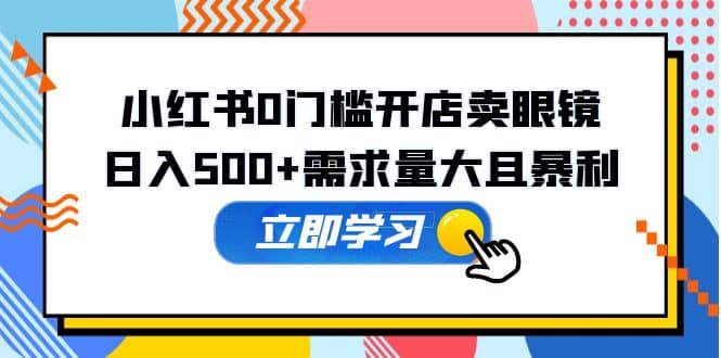 小红书0门槛开店卖眼镜，一部手机可操作聚创吧-网创项目资源站-副业项目-创业项目-搞钱项目聚创吧