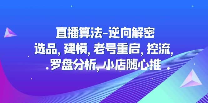 直播算法-逆向解密：选品，建模，老号重启，控流，罗盘分析，小店随心推聚创吧-网创项目资源站-副业项目-创业项目-搞钱项目聚创吧