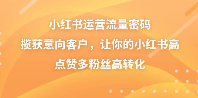 小红书运营流量密码，揽获意向客户，让你的小红书高点赞多粉丝高转化聚创吧-网创项目资源站-副业项目-创业项目-搞钱项目聚创吧