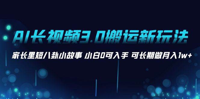 AI长视频3.0搬运新玩法 家长里短八卦小故事 小白0可入手 可长期做月入1w+聚创吧-网创项目资源站-副业项目-创业项目-搞钱项目聚创吧