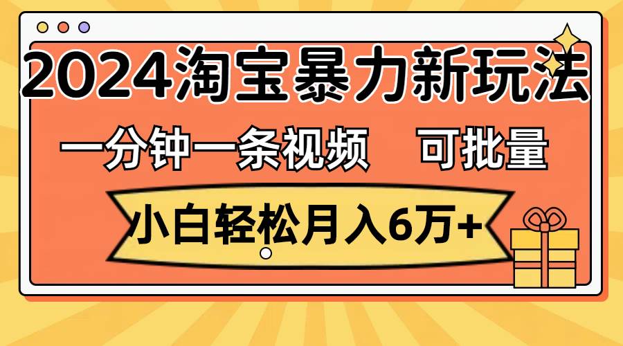 一分钟一条视频，小白轻松月入6万+，2024淘宝暴力新玩法，可批量放大收益聚创吧-网创项目资源站-副业项目-创业项目-搞钱项目聚创吧