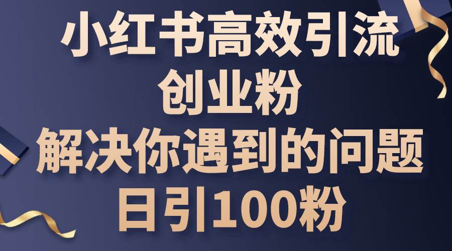 小红书高效引流创业粉，解决你遇到的问题，日引100粉聚创吧-网创项目资源站-副业项目-创业项目-搞钱项目聚创吧