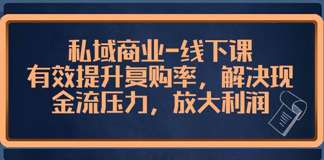 私域商业-线下课，有效提升复购率，解决现金流压力，放大利润聚创吧-网创项目资源站-副业项目-创业项目-搞钱项目聚创吧