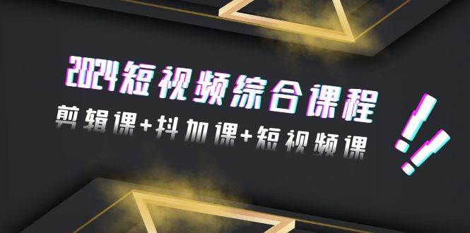 2024短视频综合课程，剪辑课+抖加课+短视频课（48节）聚创吧-网创项目资源站-副业项目-创业项目-搞钱项目聚创吧