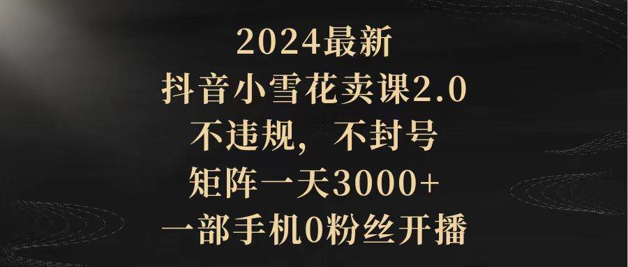 2024最新抖音小雪花卖课2.0 不违规 不封号 矩阵一天3000+一部手机0粉丝开播聚创吧-网创项目资源站-副业项目-创业项目-搞钱项目聚创吧