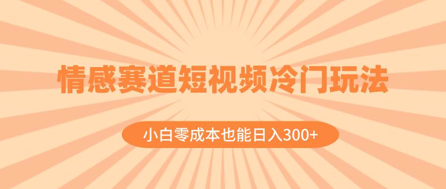 情感赛道短视频冷门玩法，小白零成本也能日入300+（教程+素材）聚创吧-网创项目资源站-副业项目-创业项目-搞钱项目聚创吧