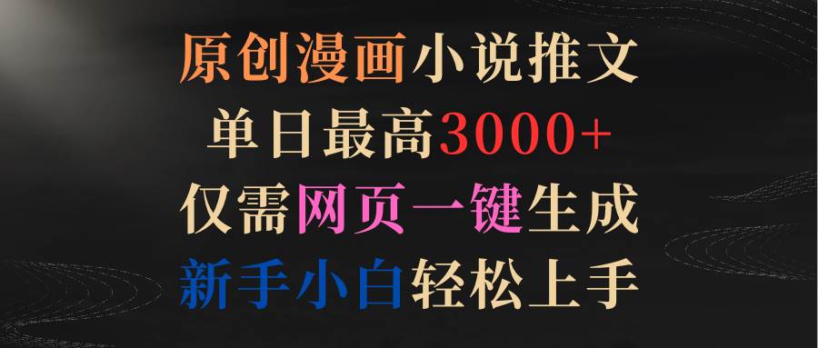 原创漫画小说推文，单日最高3000+仅需网页一键生成 新手轻松上手聚创吧-网创项目资源站-副业项目-创业项目-搞钱项目聚创吧